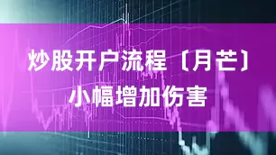 炒股开户流程〔月芒〕小幅增加伤害