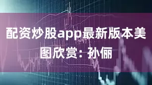 配资炒股app最新版本美图欣赏: 孙俪