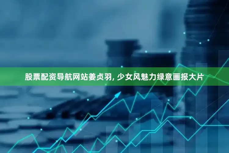 股票配资导航网站姜贞羽, 少女风魅力绿意画报大片