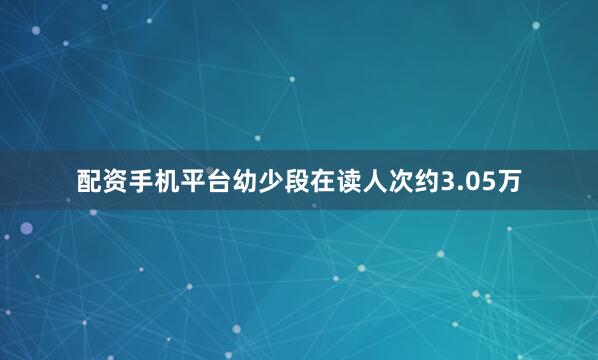 配资手机平台幼少段在读人次约3.05万