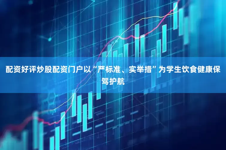 配资好评炒股配资门户以“严标准、实举措”为学生饮食健康保驾护航
