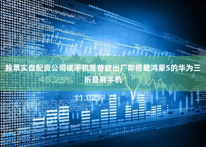 股票实盘配资公司该手机是首款出厂即搭载鸿蒙5的华为三折叠屏手机