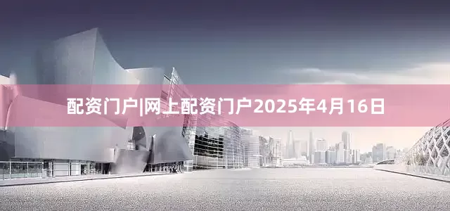 配资门户|网上配资门户2025年4月16日