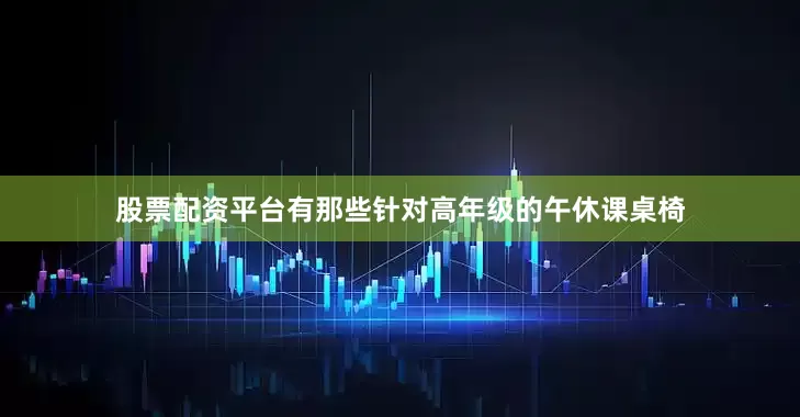 股票配资平台有那些针对高年级的午休课桌椅