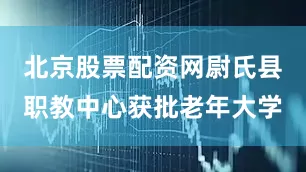 北京股票配资网尉氏县职教中心获批老年大学