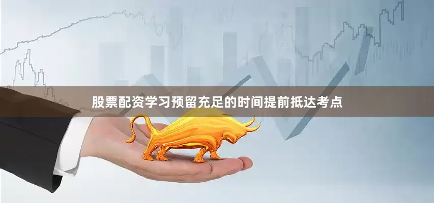 股票配资学习预留充足的时间提前抵达考点