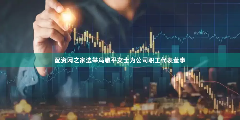 配资网之家选举冯敬平女士为公司职工代表董事