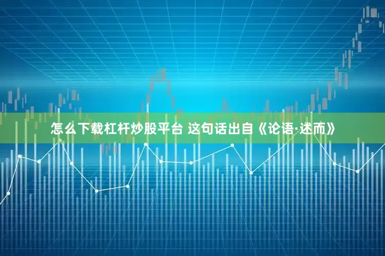 怎么下载杠杆炒股平台 这句话出自《论语·述而》