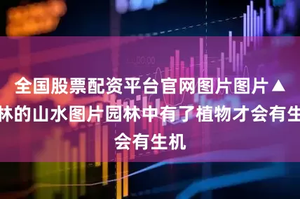 全国股票配资平台官网图片图片▲园林的山水图片园林中有了植物才会有生机