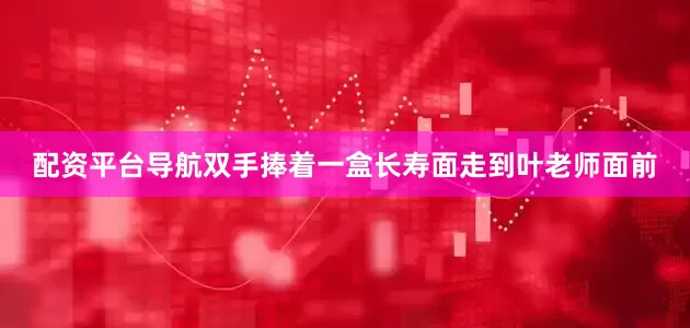 配资平台导航双手捧着一盒长寿面走到叶老师面前