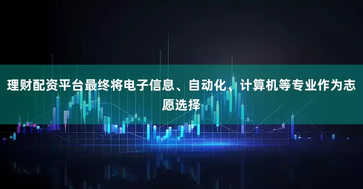 理财配资平台最终将电子信息、自动化、计算机等专业作为志愿选择
