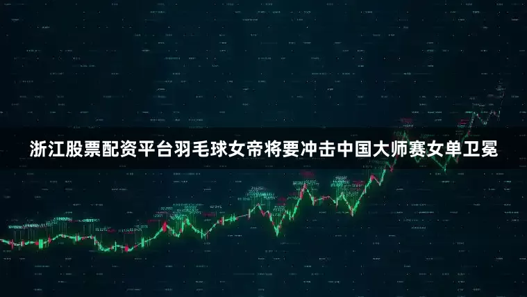 浙江股票配资平台羽毛球女帝将要冲击中国大师赛女单卫冕