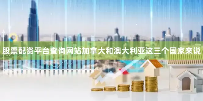 股票配资平台查询网站加拿大和澳大利亚这三个国家来说