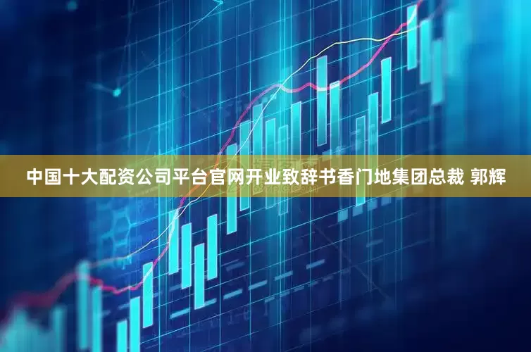 中国十大配资公司平台官网开业致辞书香门地集团总裁 郭辉