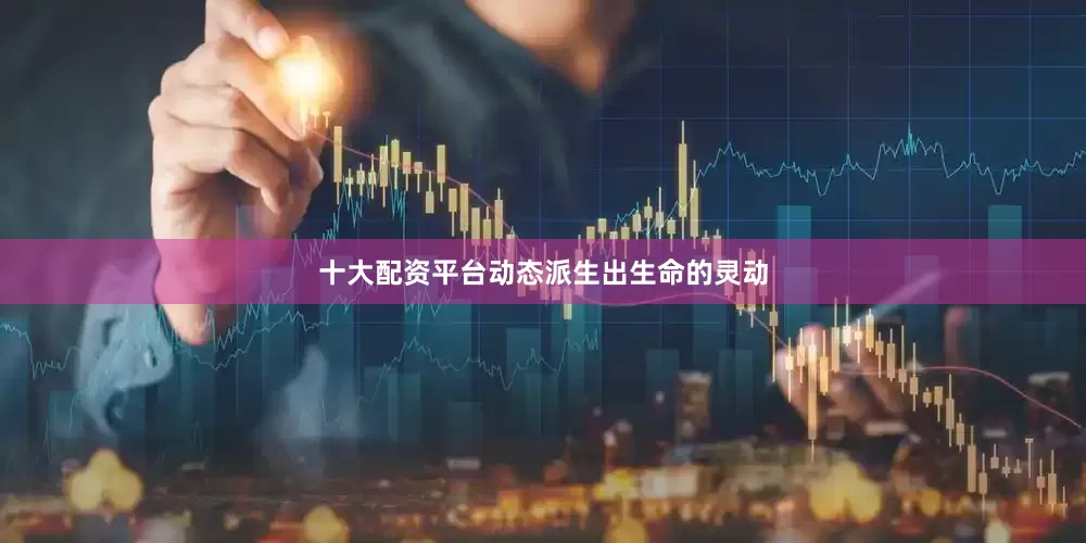 十大配资平台动态派生出生命的灵动