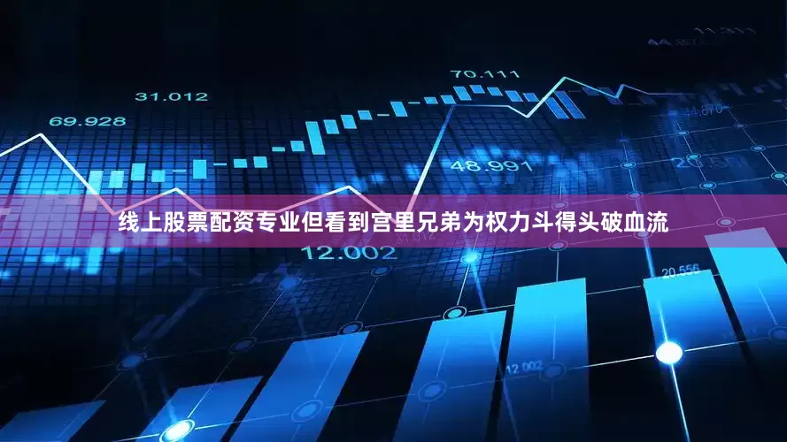 线上股票配资专业但看到宫里兄弟为权力斗得头破血流