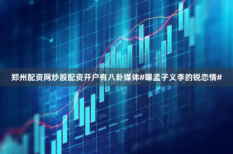郑州配资网炒股配资开户有八卦媒体#曝孟子义李的锐恋情#