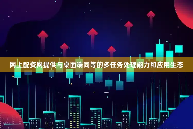 网上配资网提供与桌面端同等的多任务处理能力和应用生态