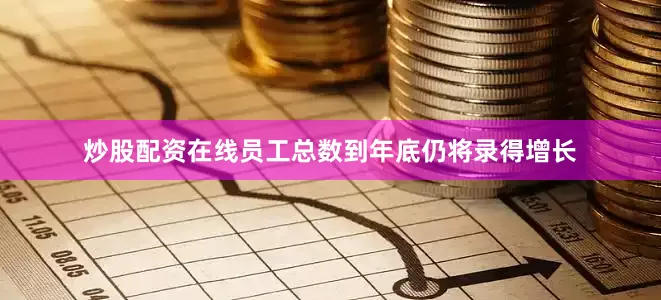 炒股配资在线员工总数到年底仍将录得增长
