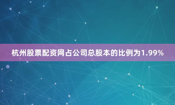 杭州股票配资网占公司总股本的比例为1.99%