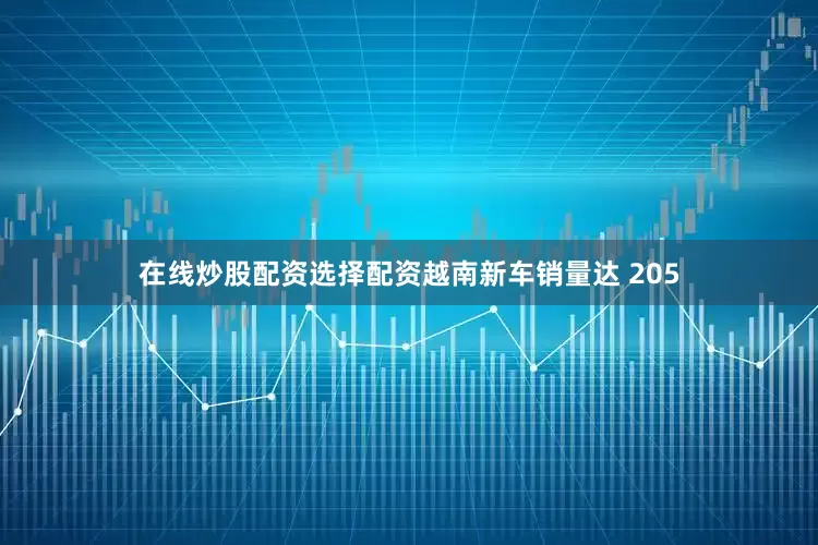 在线炒股配资选择配资越南新车销量达 205