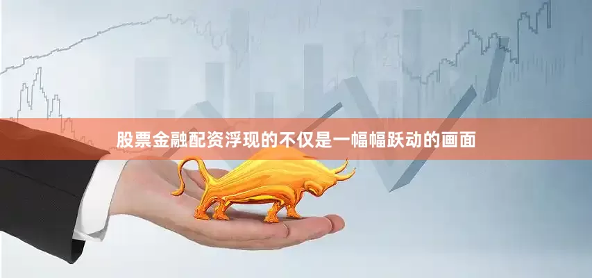 股票金融配资浮现的不仅是一幅幅跃动的画面