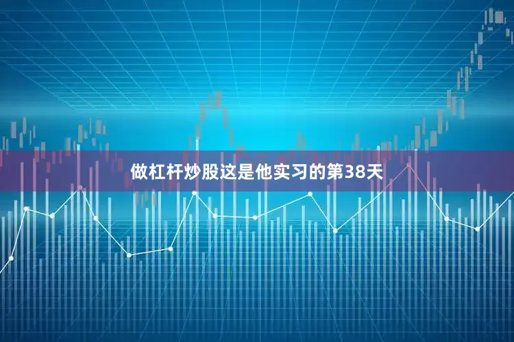 做杠杆炒股这是他实习的第38天