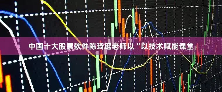 中国十大股票软件陈琦瑶老师以“以技术赋能课堂